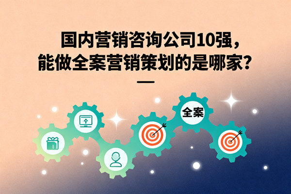 國內營銷咨詢公司10強，能做全案營銷策劃的是哪家？