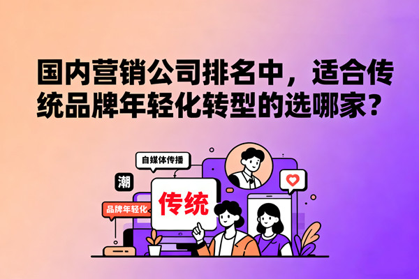 國內營銷公司排名中，適合傳統品牌年輕化轉型的選哪家？