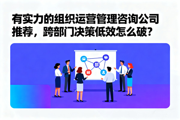 有實(shí)力的組織運(yùn)營(yíng)管理咨詢(xún)公司推薦，跨部門(mén)決策低效怎么破？